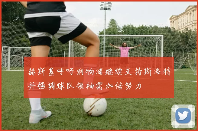 赫斯基呼吁利物浦继续支持斯洛特并强调球队领袖需加倍努力