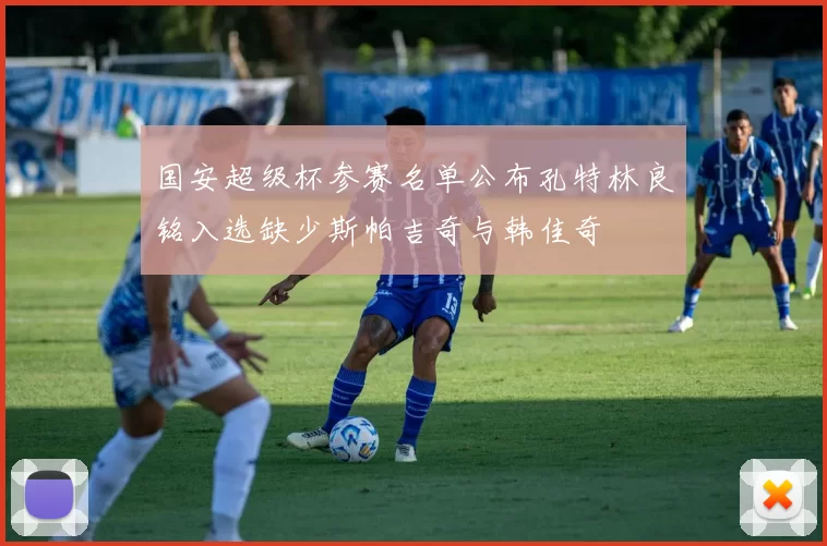 国安超级杯参赛名单公布孔特林良铭入选缺少斯帕吉奇与韩佳奇