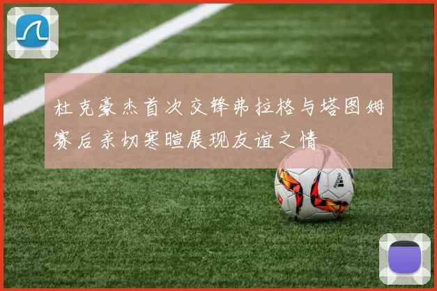 杜克豪杰首次交锋弗拉格与塔图姆赛后亲切寒暄展现友谊之情