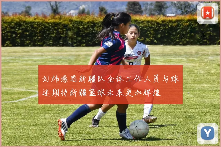 刘炜感恩新疆队全体工作人员与球迷期待新疆篮球未来更加辉煌