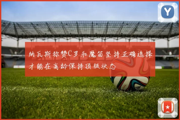 纳瓦斯称赞C罗和魔笛坚持正确选择才能在高龄保持顶级状态