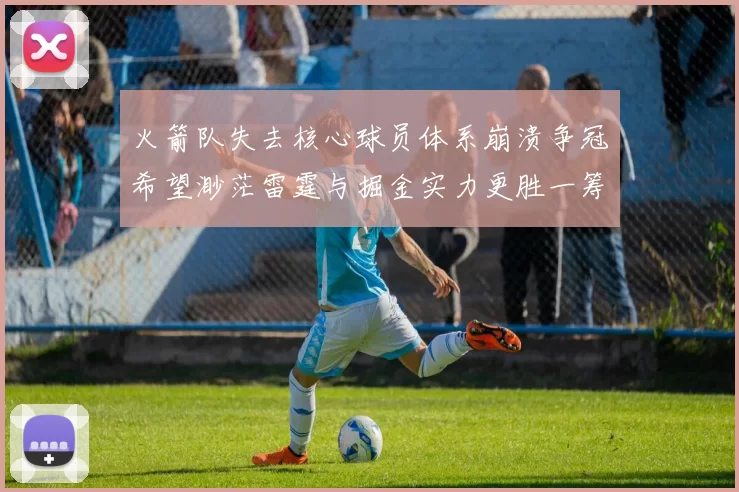 火箭队失去核心球员体系崩溃争冠希望渺茫雷霆与掘金实力更胜一筹
