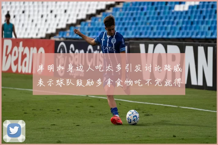 库明加身边人吃太多引发讨论路威表示球队鼓励多拿食物吃不完就得扔掉
