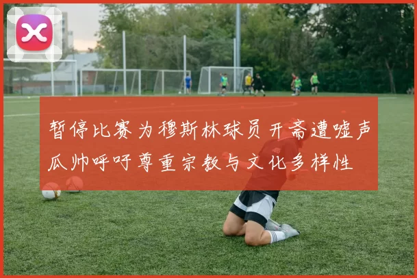暂停比赛为穆斯林球员开斋遭嘘声瓜帅呼吁尊重宗教与文化多样性