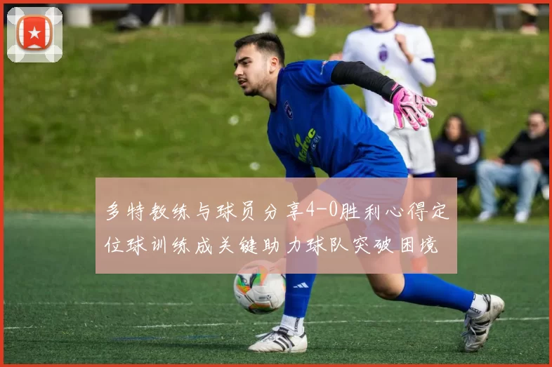 多特教练与球员分享4-0胜利心得定位球训练成关键助力球队突破困境