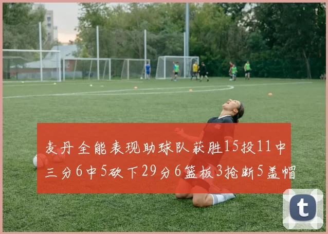 麦丹全能表现助球队获胜15投11中三分6中5砍下29分6篮板3抢断5盖帽