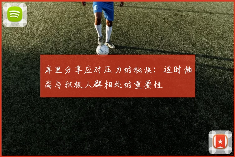 库里分享应对压力的秘诀：适时抽离与积极人群相处的重要性
