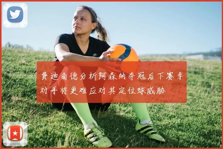 费迪南德分析阿森纳夺冠后下赛季对手将更难应对其定位球威胁