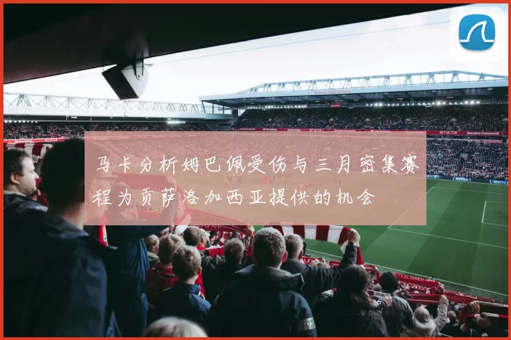 马卡分析姆巴佩受伤与三月密集赛程为贡萨洛加西亚提供的机会