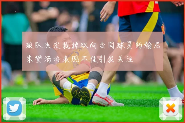 狼队决定裁掉双向合同球员约翰尼朱赞场均表现不佳引发关注
