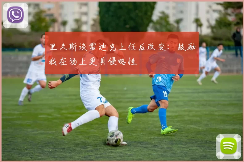 里夫斯谈雷迪克上任后改变：鼓励我在场上更具侵略性