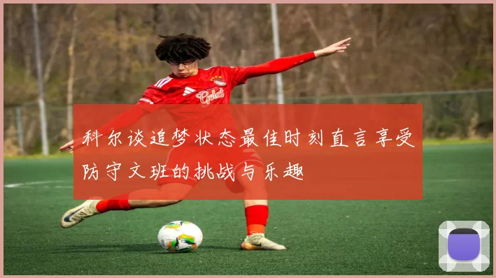 科尔谈追梦状态最佳时刻直言享受防守文班的挑战与乐趣