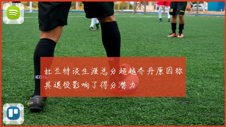 杜兰特谈生涯总分超越乔丹原因称其退役影响了得分潜力