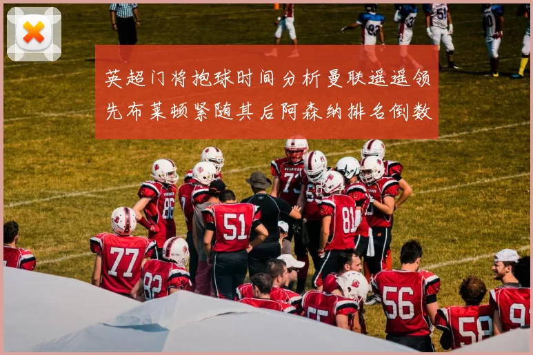 英超门将抱球时间分析曼联遥遥领先布莱顿紧随其后阿森纳排名倒数第三
