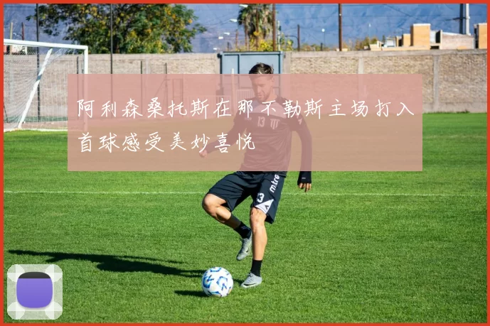 阿利森桑托斯在那不勒斯主场打入首球感受美妙喜悦
