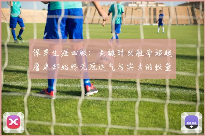 保罗生涯回顾：关键时刻胜率超越詹库却始终无冠运气与实力的较量