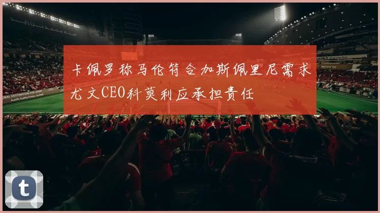 卡佩罗称马伦符合加斯佩里尼需求尤文CEO科莫利应承担责任