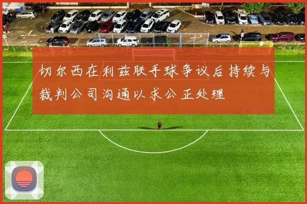 切尔西在利兹联手球争议后持续与裁判公司沟通以求公正处理