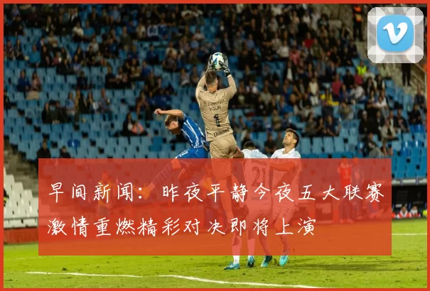 早间新闻：昨夜平静今夜五大联赛激情重燃精彩对决即将上演