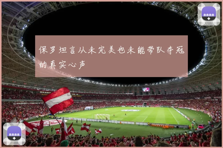 保罗坦言从未完美也未能带队夺冠的真实心声