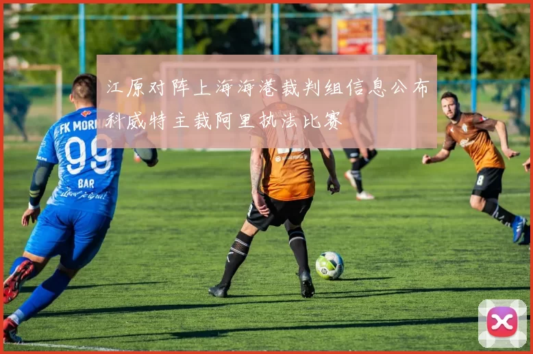 江原对阵上海海港裁判组信息公布科威特主裁阿里执法比赛