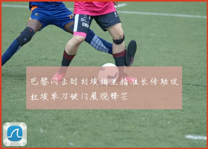 巴黎闪击时刻埃梅里精准长传助攻杜埃单刀破门展现锋芒