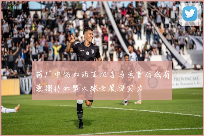 药厂中场加西亚坦言马竞曾对我有意期待加盟大球会展现实力