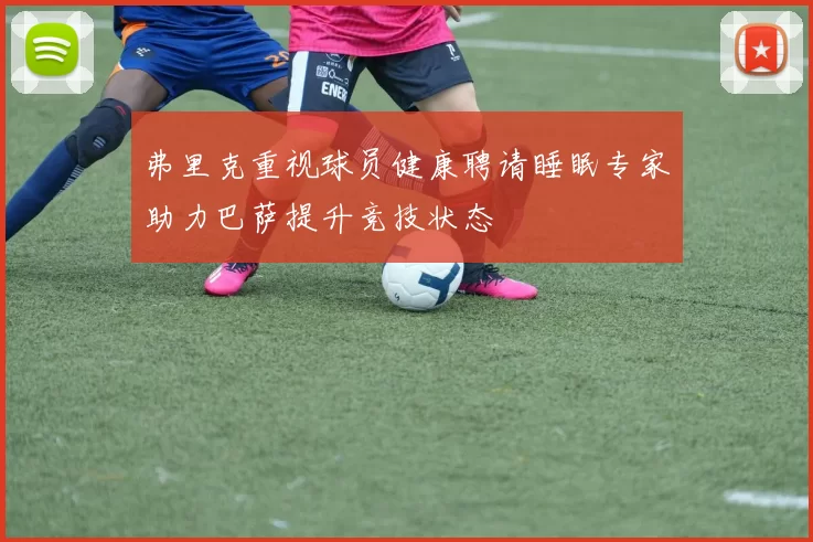 弗里克重视球员健康聘请睡眠专家助力巴萨提升竞技状态