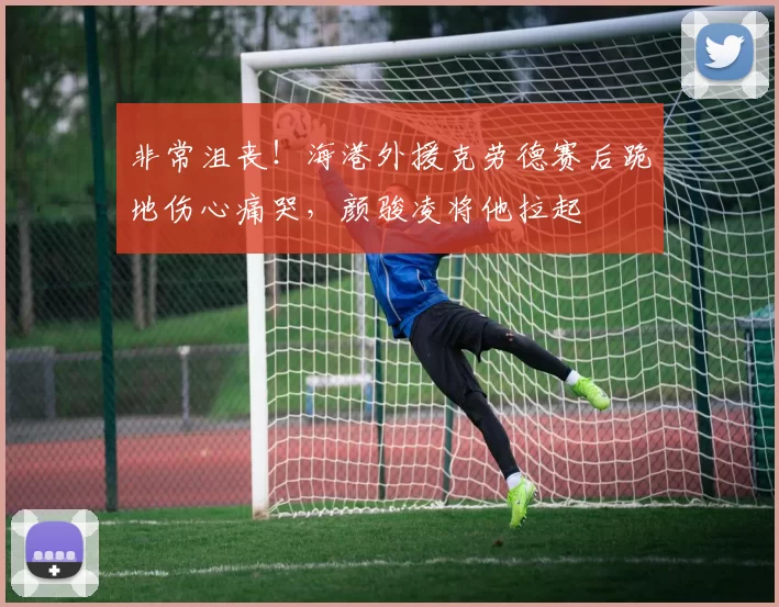 非常沮丧！海港外援克劳德赛后跪地伤心痛哭，颜骏凌将他拉起