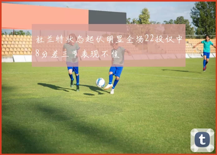 杜兰特状态起伏明显全场22投仅中8分差三节表现不佳