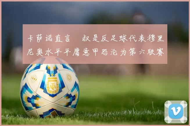 卡萨诺直言囧叔是反足球代表穆里尼奥水平平庸意甲恐沦为第六联赛