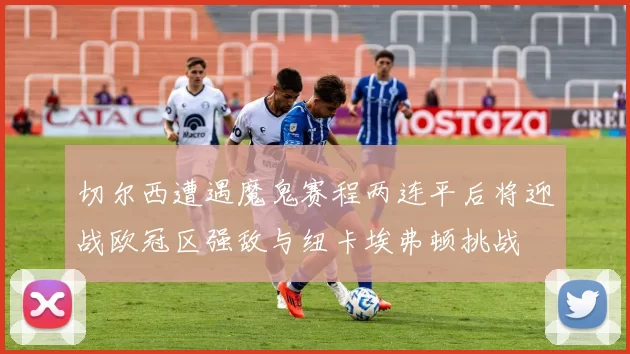 切尔西遭遇魔鬼赛程两连平后将迎战欧冠区强敌与纽卡埃弗顿挑战