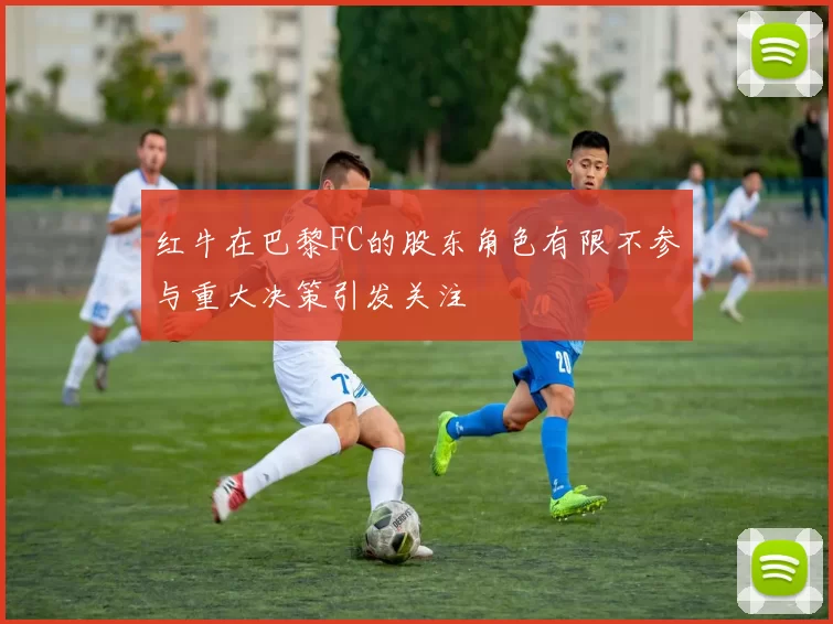 红牛在巴黎FC的股东角色有限不参与重大决策引发关注