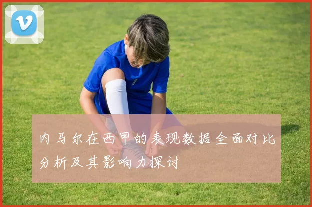 内马尔在西甲的表现数据全面对比分析及其影响力探讨