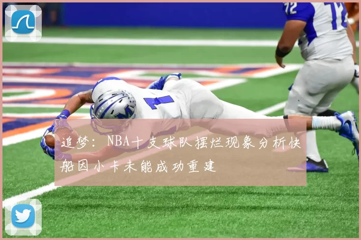 追梦：NBA十支球队摆烂现象分析快船因小卡未能成功重建
