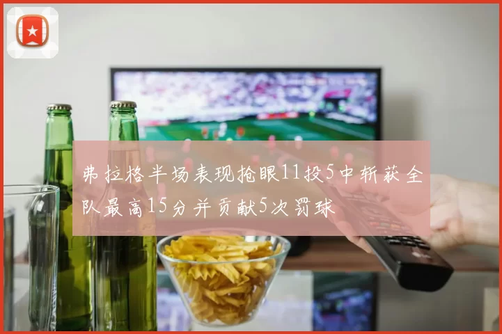 弗拉格半场表现抢眼11投5中斩获全队最高15分并贡献5次罚球